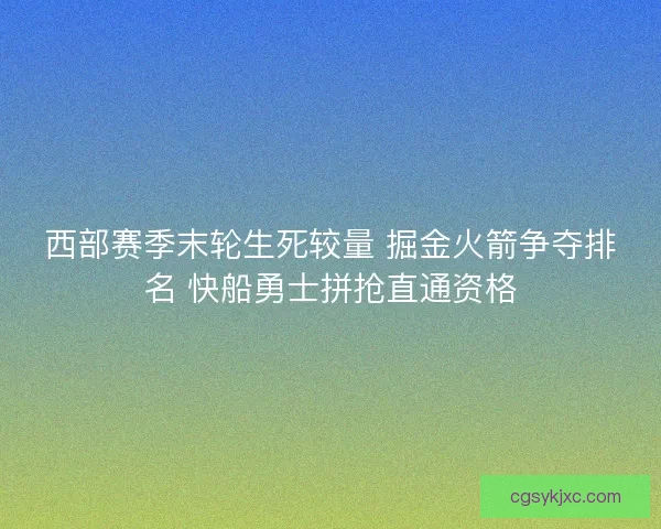 西部赛季末轮生死较量 掘金火箭争夺排名 快船勇士拼抢直通资格