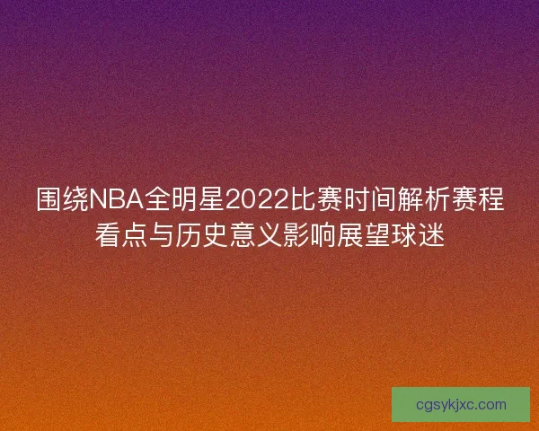 围绕NBA全明星2022比赛时间解析赛程看点与历史意义影响展望球迷