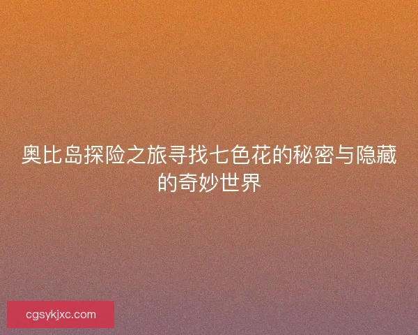 奥比岛探险之旅寻找七色花的秘密与隐藏的奇妙世界