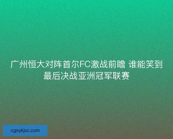 广州恒大对阵首尔FC激战前瞻 谁能笑到最后决战亚洲冠军联赛