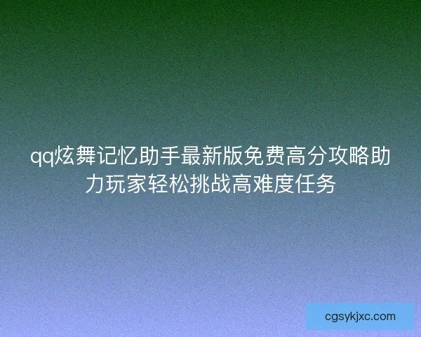 qq炫舞记忆助手最新版免费高分攻略助力玩家轻松挑战高难度任务