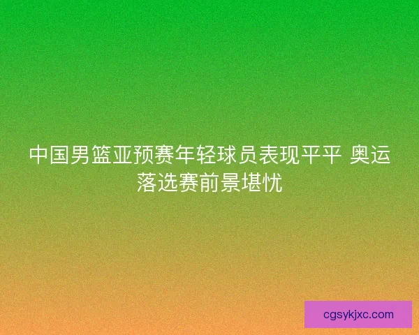 中国男篮亚预赛年轻球员表现平平 奥运落选赛前景堪忧