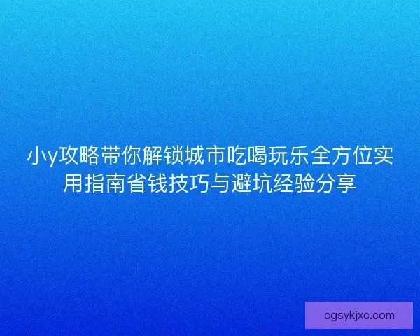 小y攻略带你解锁城市吃喝玩乐全方位实用指南省钱技巧与避坑经验分享
