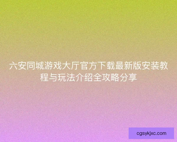 六安同城游戏大厅官方下载最新版安装教程与玩法介绍全攻略分享