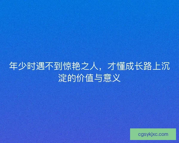 年少时遇不到惊艳之人，才懂成长路上沉淀的价值与意义
