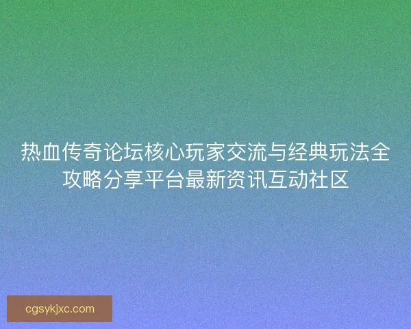 热血传奇论坛核心玩家交流与经典玩法全攻略分享平台最新资讯互动社区