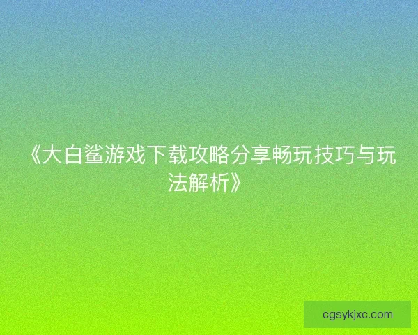 《大白鲨游戏下载攻略分享畅玩技巧与玩法解析》